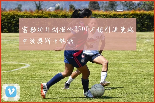 富勒姆计划报价3500万镑引进曼城中场奥斯卡鲍勃