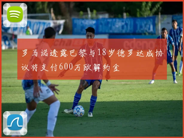 罗马诺透露巴黎与18岁德罗达成协议将支付600万欧解约金