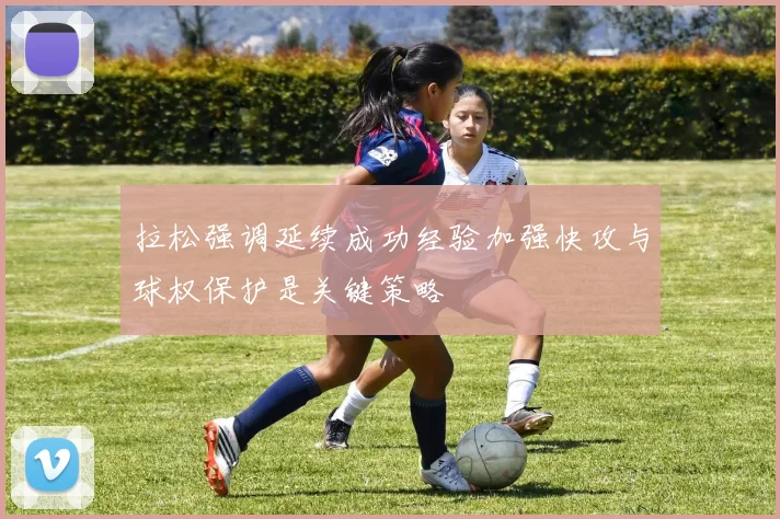 拉松强调延续成功经验加强快攻与球权保护是关键策略