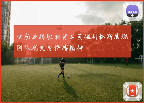快船逆转胜利背后英雄科林斯展现团队蜕变与拼搏精神