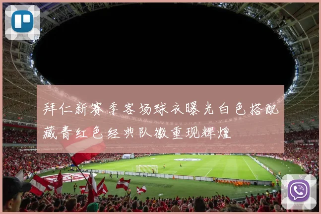 拜仁新赛季客场球衣曝光白色搭配藏青红色经典队徽重现辉煌