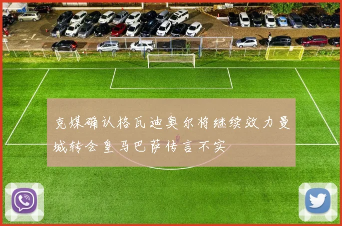 克媒确认格瓦迪奥尔将继续效力曼城转会皇马巴萨传言不实