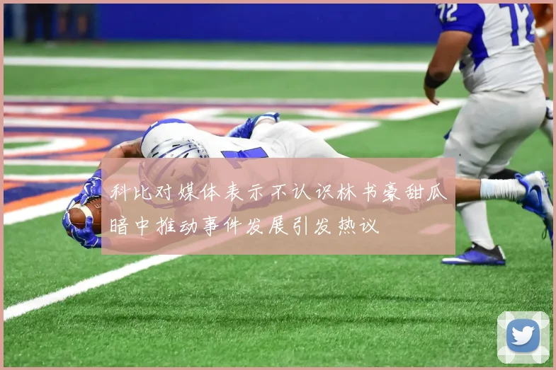 科比对媒体表示不认识林书豪甜瓜暗中推动事件发展引发热议