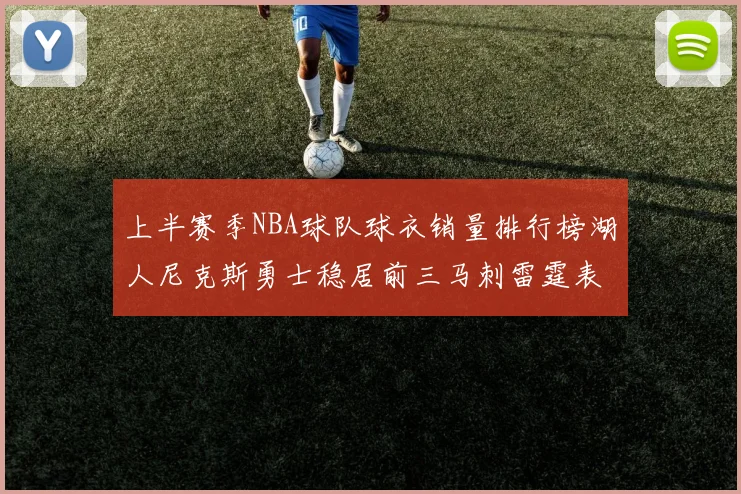 上半赛季NBA球队球衣销量排行榜湖人尼克斯勇士稳居前三马刺雷霆表现抢眼