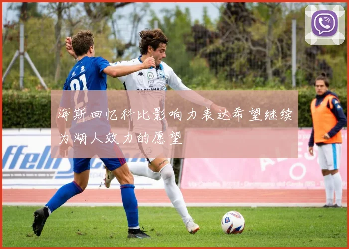 海斯回忆科比影响力表达希望继续为湖人效力的愿望