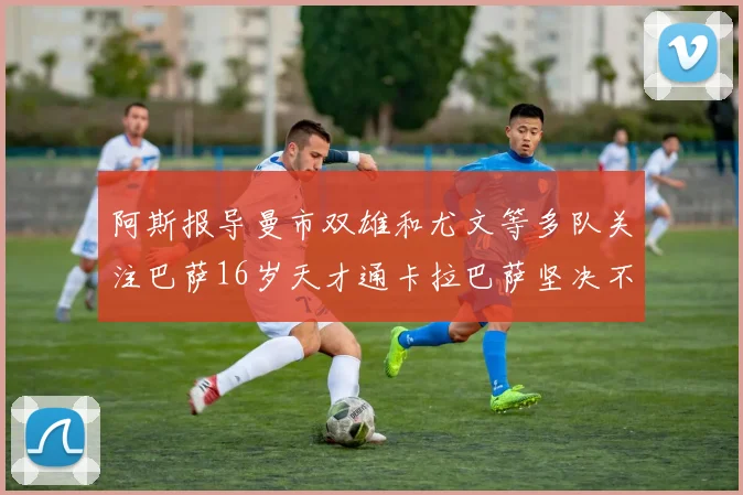 阿斯报导曼市双雄和尤文等多队关注巴萨16岁天才通卡拉巴萨坚决不放人