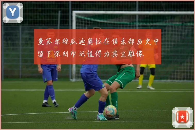 曼苏尔称瓜迪奥拉在俱乐部历史中留下深刻印记值得为其立雕像