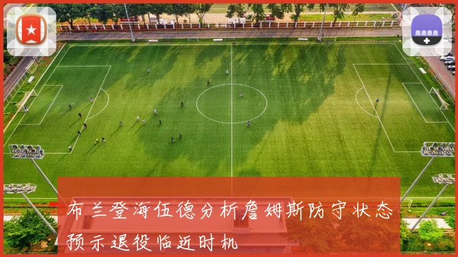 布兰登海伍德分析詹姆斯防守状态预示退役临近时机