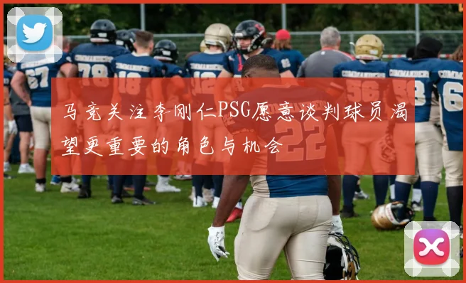 马竞关注李刚仁PSG愿意谈判球员渴望更重要的角色与机会