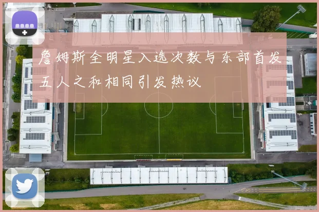 詹姆斯全明星入选次数与东部首发五人之和相同引发热议