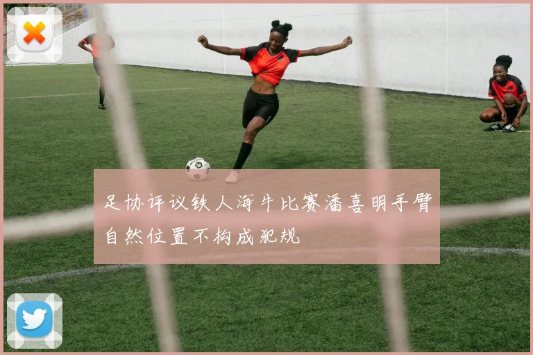 足协评议铁人海牛比赛潘喜明手臂自然位置不构成犯规