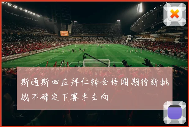 斯通斯回应拜仁转会传闻期待新挑战不确定下赛季去向