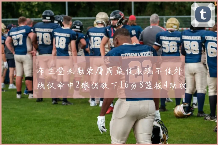 布兰登米勒荣膺周最佳表现不佳外线仅命中2球仍砍下16分8篮板4助攻